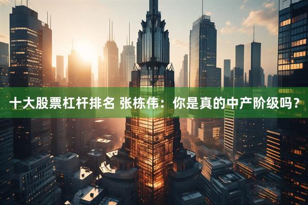 十大股票杠杆排名 张栋伟：你是真的中产阶级吗？