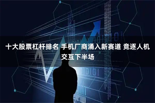 十大股票杠杆排名 手机厂商涌入新赛道 竞逐人机交互下半场