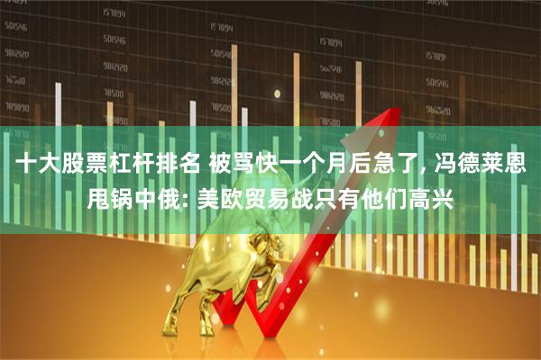十大股票杠杆排名 被骂快一个月后急了, 冯德莱恩甩锅中俄: 美欧贸易战只有他们高兴