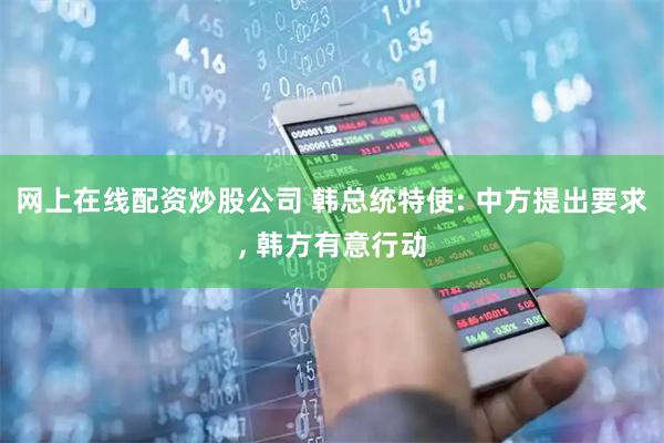 网上在线配资炒股公司 韩总统特使: 中方提出要求, 韩方有意行动