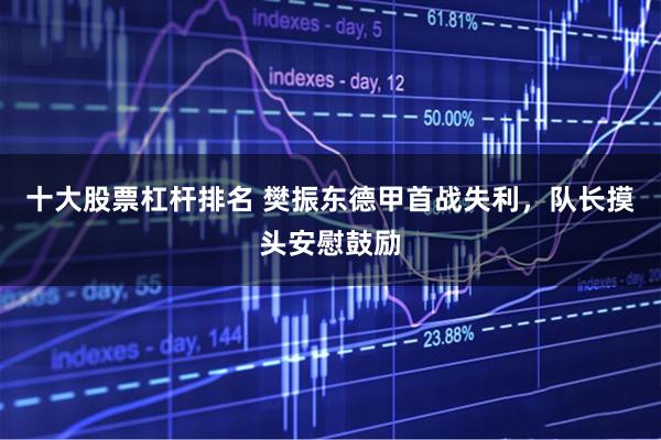 十大股票杠杆排名 樊振东德甲首战失利，队长摸头安慰鼓励