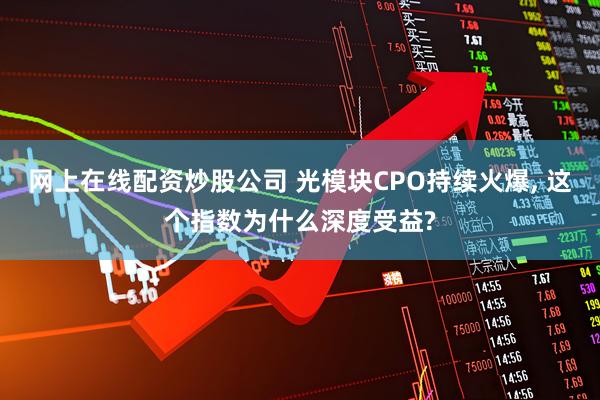 网上在线配资炒股公司 光模块CPO持续火爆, 这个指数为什么深度受益?