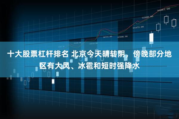 十大股票杠杆排名 北京今天晴转阴，傍晚部分地区有大风、冰雹和短时强降水