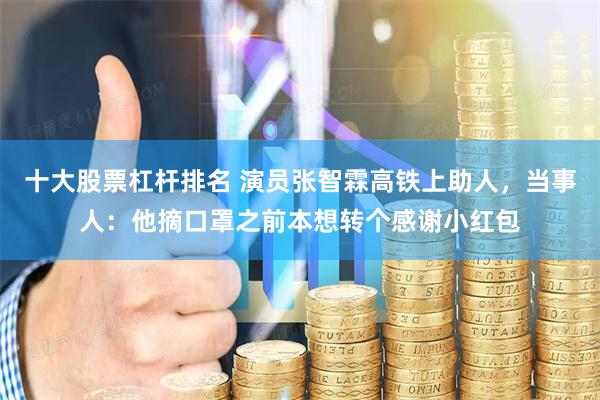 十大股票杠杆排名 演员张智霖高铁上助人，当事人：他摘口罩之前本想转个感谢小红包