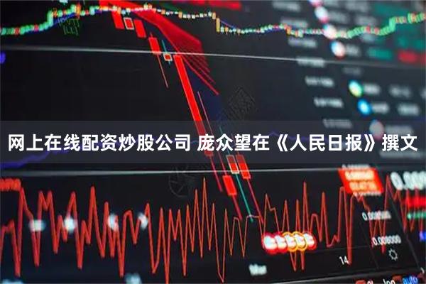 网上在线配资炒股公司 庞众望在《人民日报》撰文