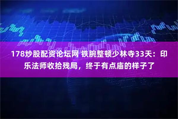178炒股配资论坛网 铁腕整顿少林寺33天：印乐法师收拾残局，终于有点庙的样子了