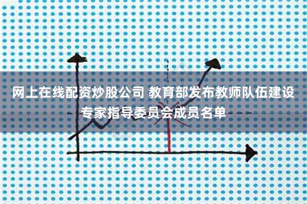 网上在线配资炒股公司 教育部发布教师队伍建设专家指导委员会成员名单