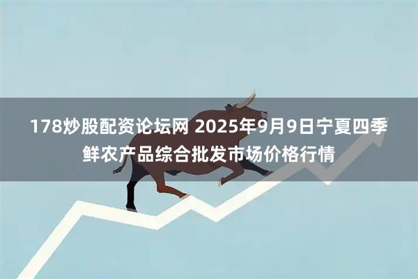 178炒股配资论坛网 2025年9月9日宁夏四季鲜农产品综合批发市场价格行情