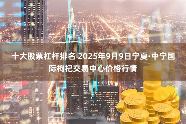 十大股票杠杆排名 2025年9月9日宁夏·中宁国际枸杞交易中心价格行情
