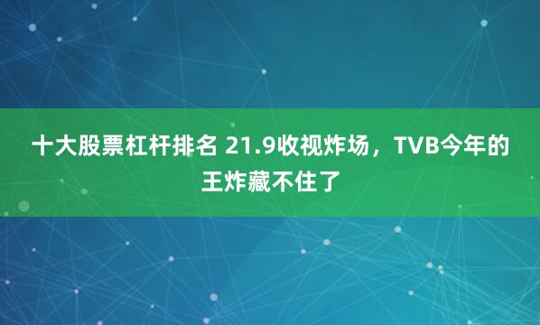 十大股票杠杆排名 21.9收视炸场，TVB今年的王炸藏不住了
