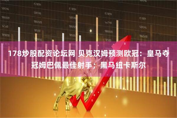 178炒股配资论坛网 贝克汉姆预测欧冠：皇马夺冠姆巴佩最佳射手；黑马纽卡斯尔