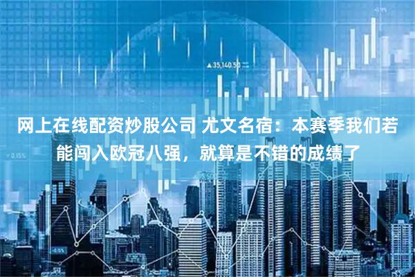 网上在线配资炒股公司 尤文名宿：本赛季我们若能闯入欧冠八强，就算是不错的成绩了