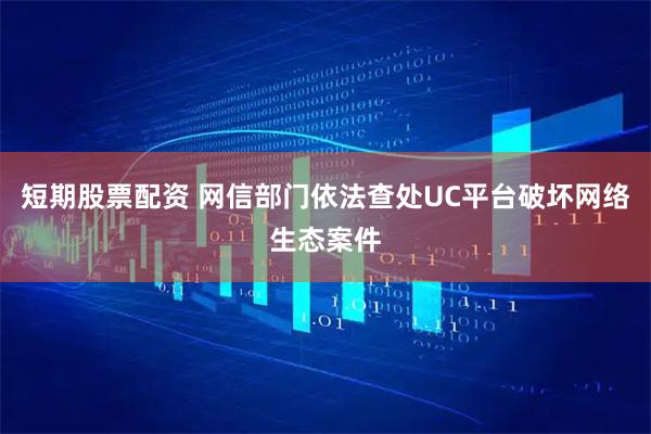 短期股票配资 网信部门依法查处UC平台破坏网络生态案件