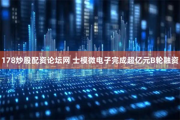 178炒股配资论坛网 士模微电子完成超亿元B轮融资