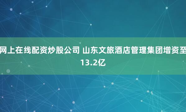 网上在线配资炒股公司 山东文旅酒店管理集团增资至13.2亿