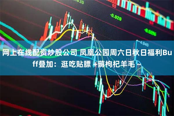 网上在线配资炒股公司 凤凰公园周六日秋日福利Buff叠加：逛吃贴膘 +薅枸杞羊毛～