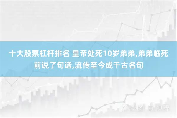 十大股票杠杆排名 皇帝处死10岁弟弟,弟弟临死前说了句话,流传至今成千古名句