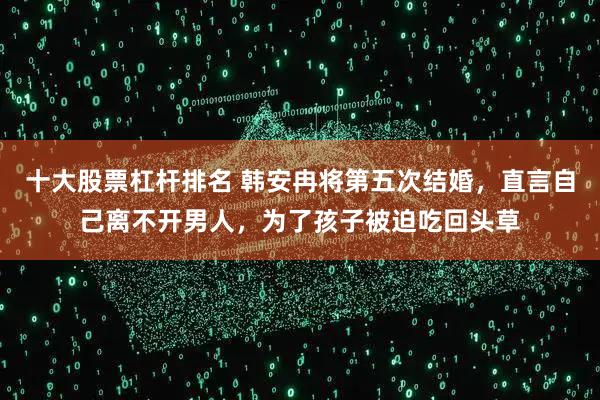 十大股票杠杆排名 韩安冉将第五次结婚，直言自己离不开男人，为了孩子被迫吃回头草