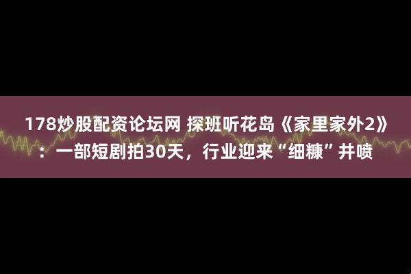 178炒股配资论坛网 探班听花岛《家里家外2》：一部短剧拍30天，行业迎来“细糠”井喷
