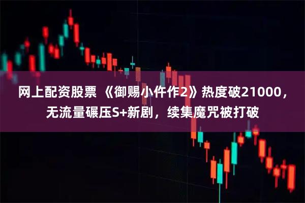 网上配资股票 《御赐小仵作2》热度破21000，无流量碾压S+新剧，续集魔咒被打破