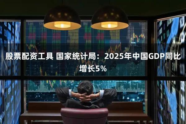 股票配资工具 国家统计局：2025年中国GDP同比增长5%