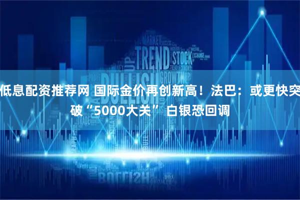 低息配资推荐网 国际金价再创新高！法巴：或更快突破“5000大关” 白银恐回调