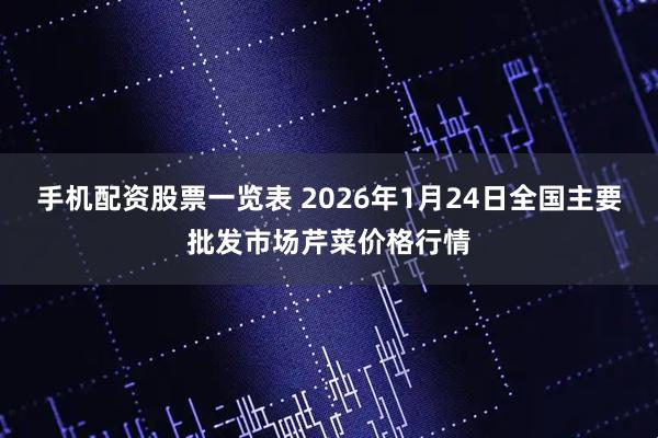 手机配资股票一览表 2026年1月24日全国主要批发市场芹菜价格行情