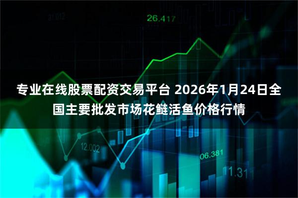 专业在线股票配资交易平台 2026年1月24日全国主要批发市场花鲢活鱼价格行情