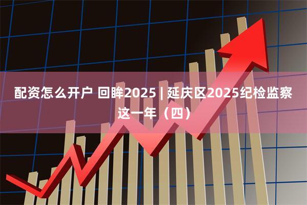 配资怎么开户 回眸2025 | 延庆区2025纪检监察这一年（四）