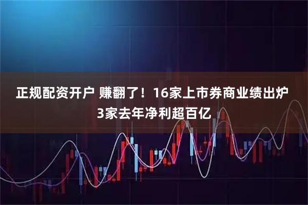 正规配资开户 赚翻了！16家上市券商业绩出炉 3家去年净利超百亿