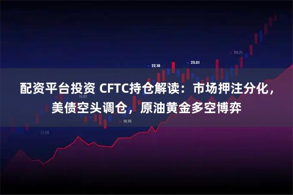 配资平台投资 CFTC持仓解读：市场押注分化，美债空头调仓，原油黄金多空博弈