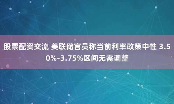 股票配资交流 美联储官员称当前利率政策中性 3.50%-3.75%区间无需调整