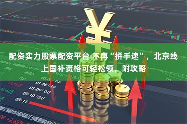 配资实力股票配资平台 不再“拼手速”，北京线上国补资格可轻松领，附攻略