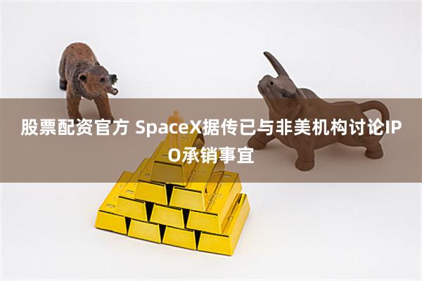 股票配资官方 SpaceX据传已与非美机构讨论IPO承销事宜
