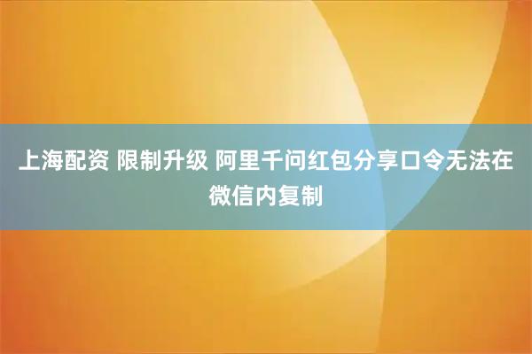 上海配资 限制升级 阿里千问红包分享口令无法在微信内复制