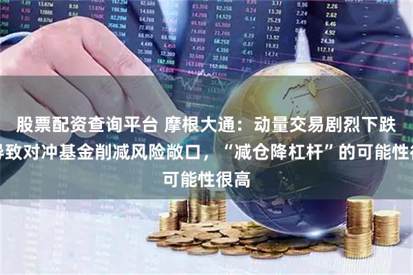 股票配资查询平台 摩根大通：动量交易剧烈下跌恐导致对冲基金削减风险敞口，“减仓降杠杆”的可能性很高