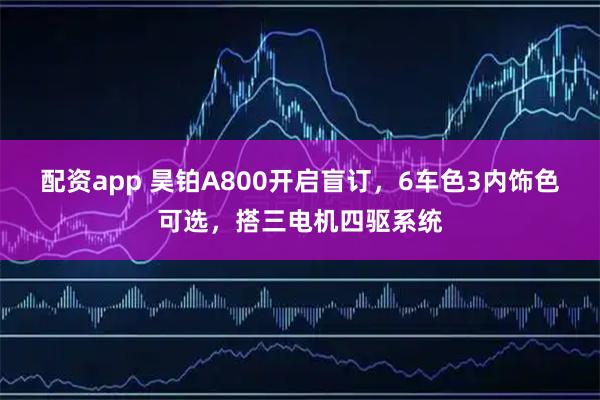 配资app 昊铂A800开启盲订，6车色3内饰色可选，搭三电机四驱系统