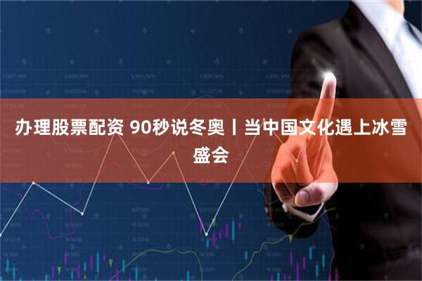 办理股票配资 90秒说冬奥丨当中国文化遇上冰雪盛会