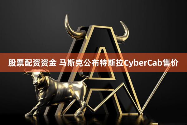 股票配资资金 马斯克公布特斯拉CyberCab售价