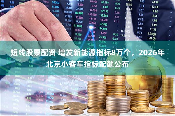 短线股票配资 增发新能源指标8万个，2026年北京小客车指标配额公布