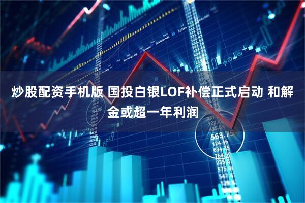 炒股配资手机版 国投白银LOF补偿正式启动 和解金或超一年利润