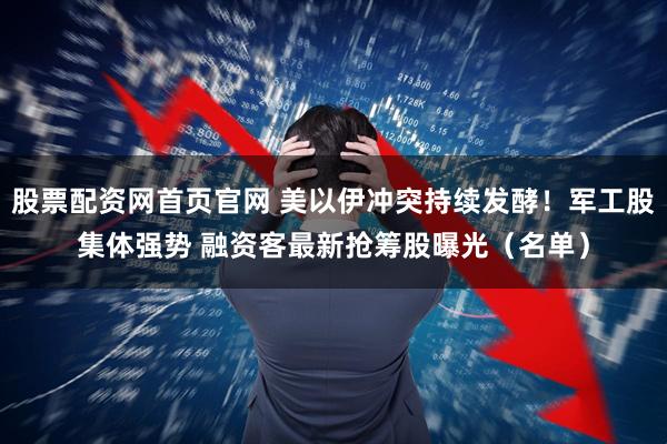 股票配资网首页官网 美以伊冲突持续发酵！军工股集体强势 融资客最新抢筹股曝光（名单）