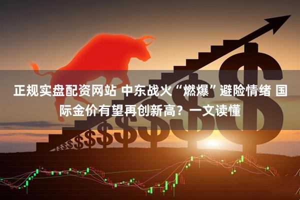 正规实盘配资网站 中东战火“燃爆”避险情绪 国际金价有望再创新高？一文读懂