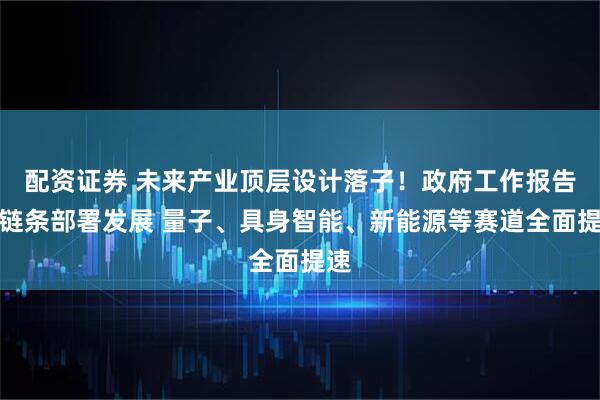 配资证券 未来产业顶层设计落子！政府工作报告全链条部署发展 量子、具身智能、新能源等赛道全面提速