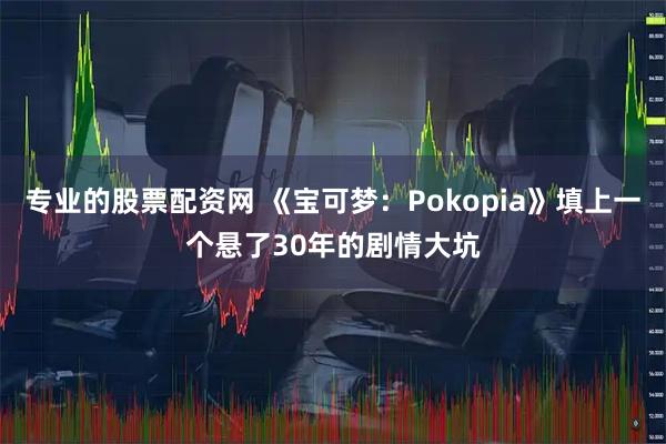 专业的股票配资网 《宝可梦：Pokopia》填上一个悬了30年的剧情大坑