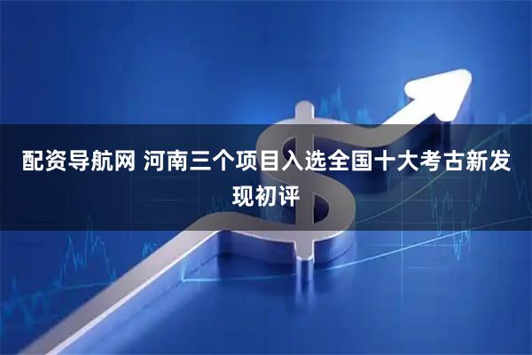 配资导航网 河南三个项目入选全国十大考古新发现初评