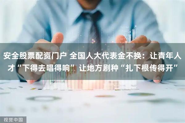 安全股票配资门户 全国人大代表金不换：让青年人才“下得去唱得响” 让地方剧种“扎下根传得开”
