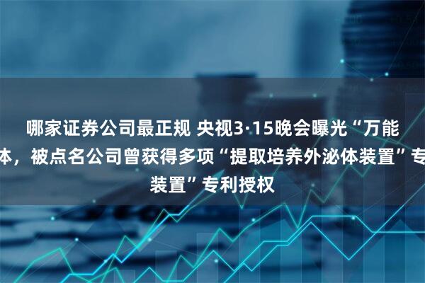 哪家证券公司最正规 央视3·15晚会曝光“万能”外泌体，被点名公司曾获得多项“提取培养外泌体装置”专利授权