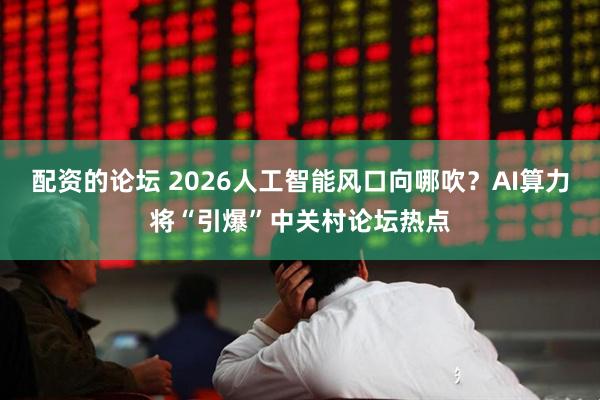 配资的论坛 2026人工智能风口向哪吹？AI算力将“引爆”中关村论坛热点