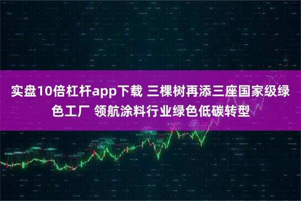 实盘10倍杠杆app下载 三棵树再添三座国家级绿色工厂 领航涂料行业绿色低碳转型